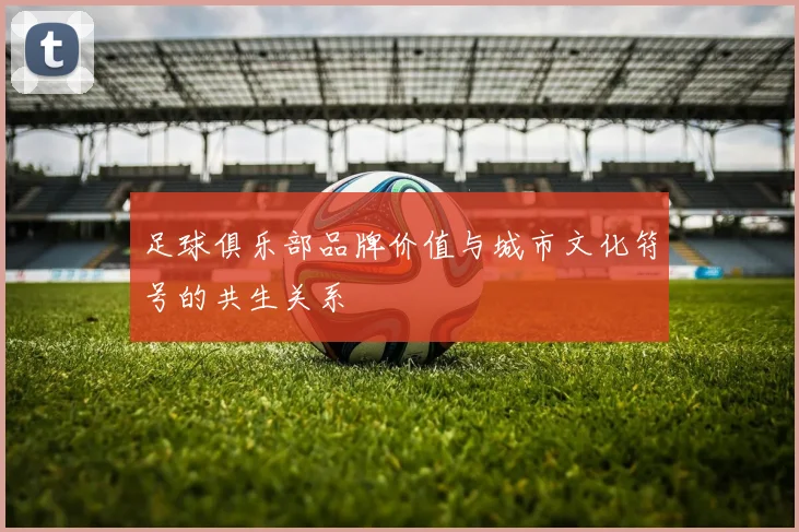 足球俱乐部品牌价值与城市文化符号的共生关系
