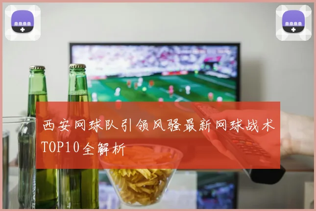 西安网球队引领风骚最新网球战术TOP10全解析