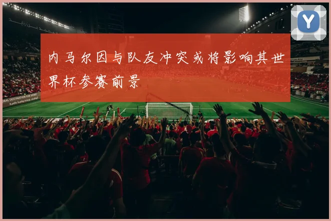 内马尔因与队友冲突或将影响其世界杯参赛前景