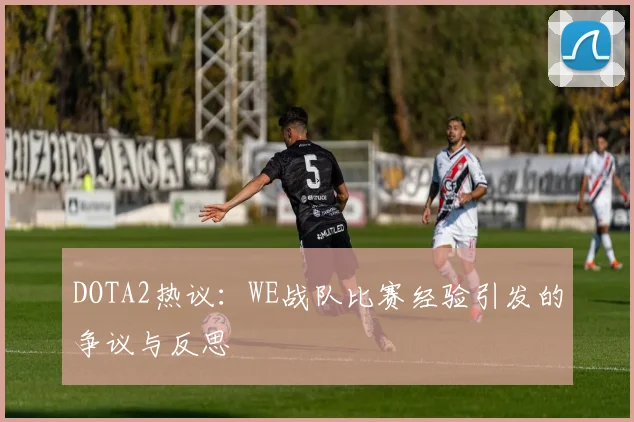 DOTA2热议：WE战队比赛经验引发的争议与反思
