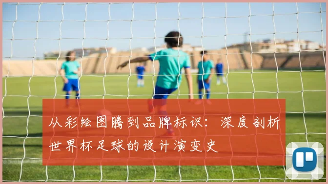 从彩绘图腾到品牌标识：深度剖析世界杯足球的设计演变史