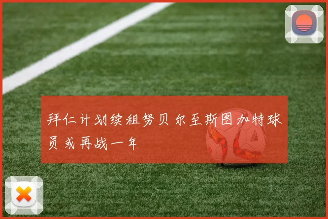 拜仁计划续租努贝尔至斯图加特球员或再战一年