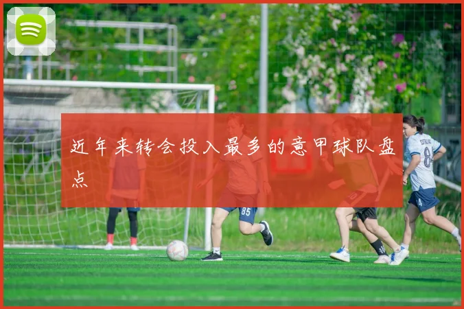 近年来转会投入最多的意甲球队盘点