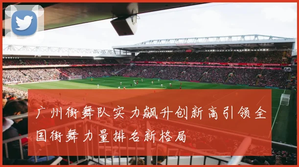广州街舞队实力飙升创新高引领全国街舞力量排名新格局