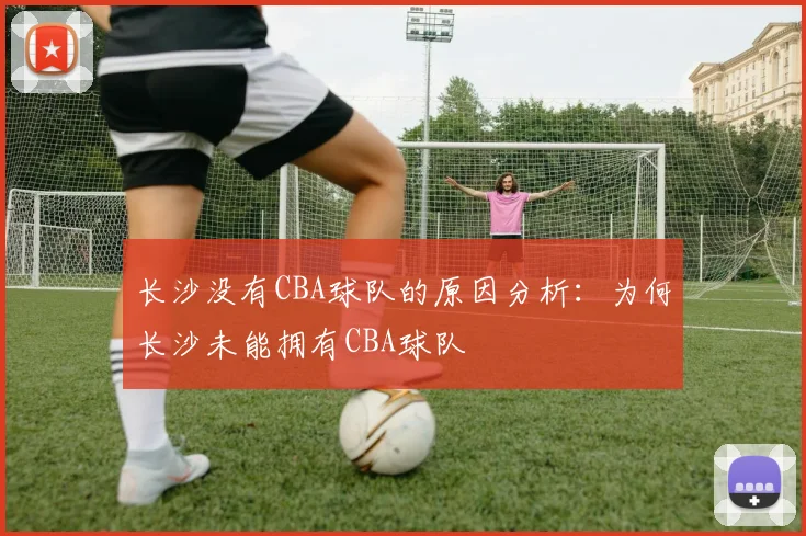 长沙没有CBA球队的原因分析：为何长沙未能拥有CBA球队