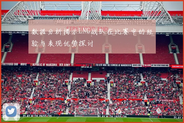 数据分析揭示LNG战队在比赛中的经验与表现优势探讨