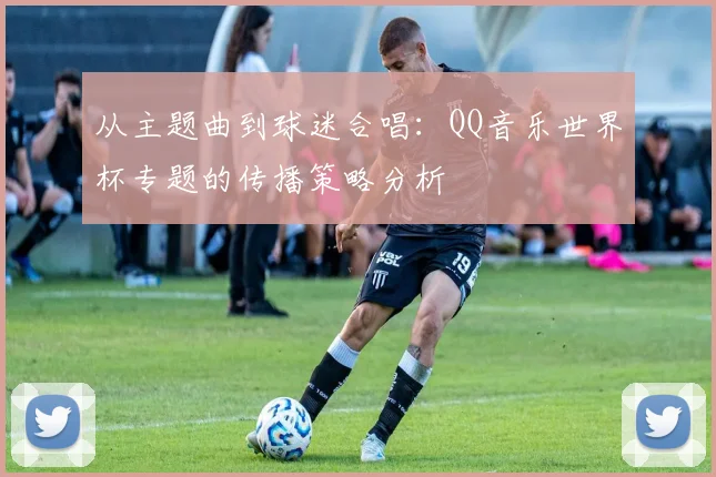 从主题曲到球迷合唱：QQ音乐世界杯专题的传播策略分析