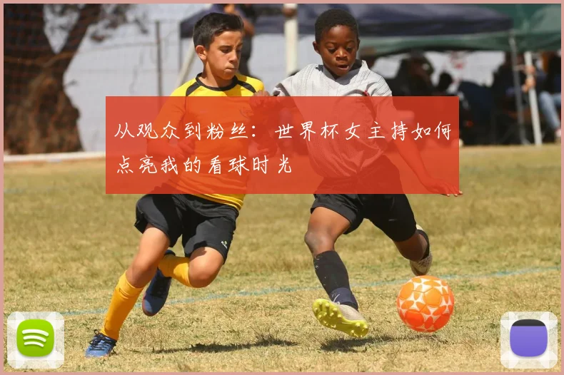 从观众到粉丝：世界杯女主持如何点亮我的看球时光