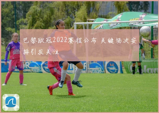 巴黎欧冠2022赛程公布 关键场次安排引发关注