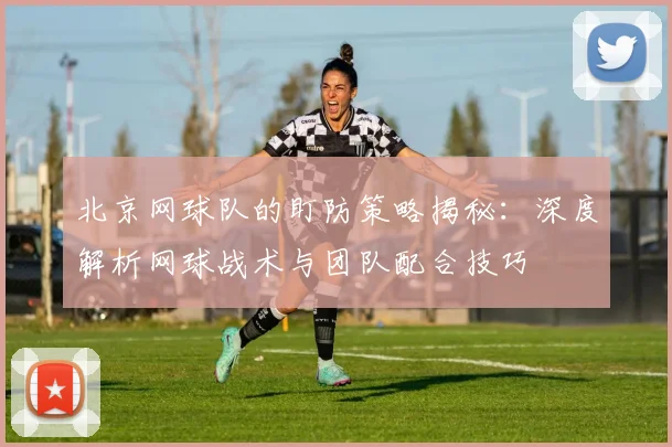 北京网球队的盯防策略揭秘：深度解析网球战术与团队配合技巧