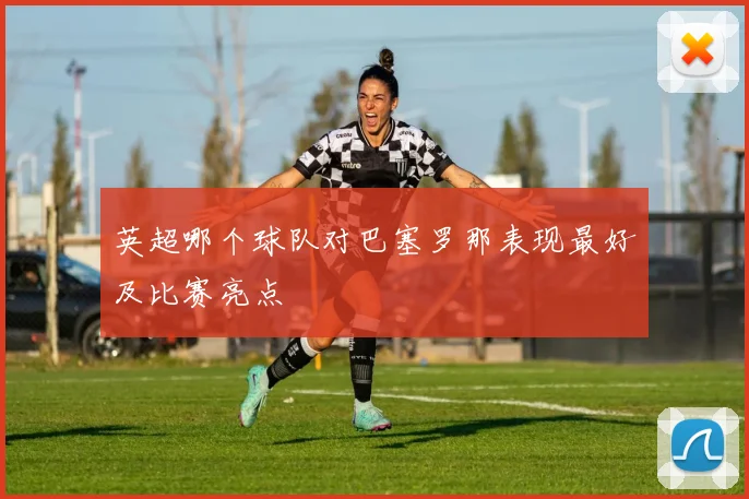 英超哪个球队对巴塞罗那表现最好及比赛亮点